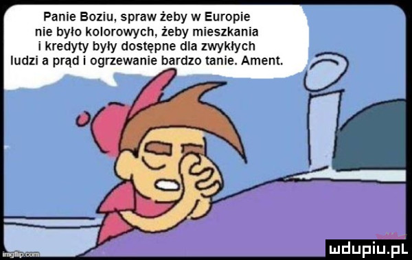 panie boziu spraw z edy w europie nie było kolorowych żeby mieszkania i kredyty były dostępne dla zwykłych ludzi a prąd i ogrzewanie barklo tanie. agent