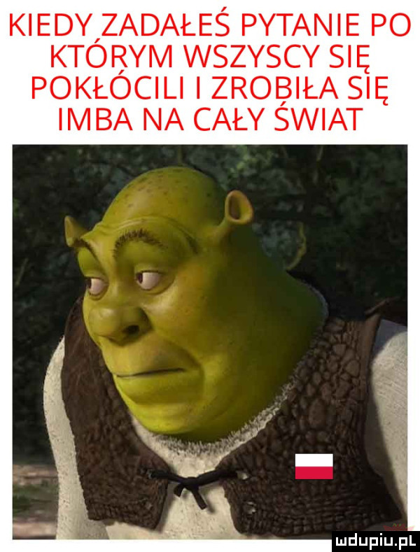 kiedy zadałeś pytanie po którym wszyscy się pokłócili i zrobiła się inba na cały świat