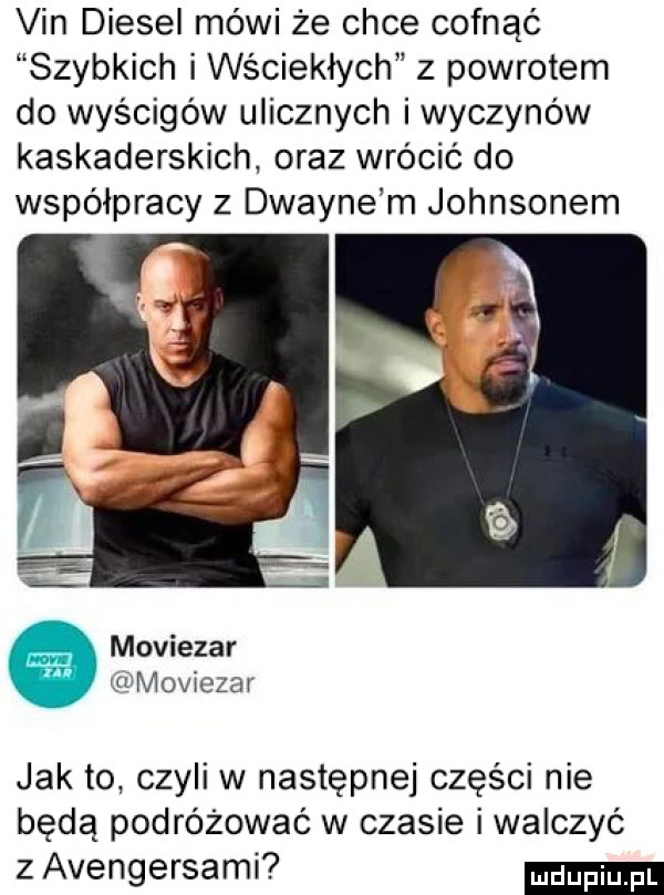 vin diesel mówi że chce cofnąć szybkich i wściekłych z powrotem do wyścigów ulicznych iwyczynów kaskaderskich. oraz wrócić do współpracy z dwayne m johnsonem moviezar r tiilvloviezar jak to czyli w następnej części nie będą podróżować w czasie i walczyć z avengersami