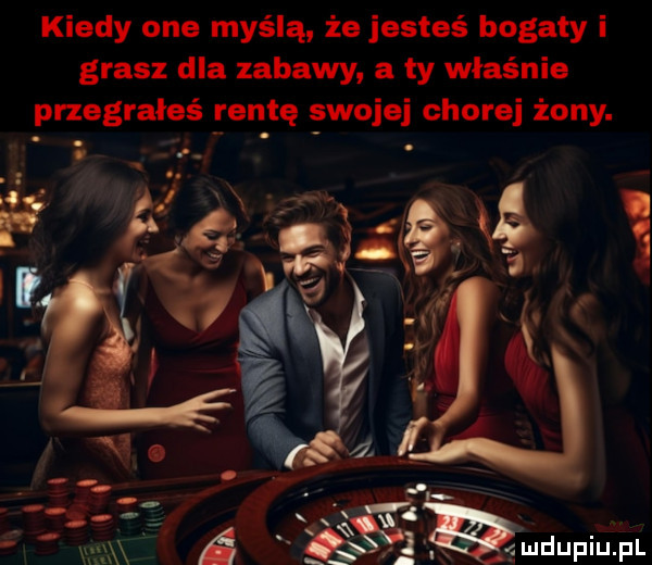 kiedy one myślą że jesteś bogaty i grasz dla zabawy a ty właśnie przegrałeś rentę gwojej chorej żony.  w  a mdupiu pl