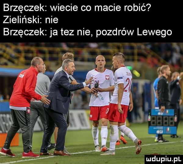 brzęczek wiecie co macie robić zieliński nie brzęczek ja tez nie pozdrów lewego y v