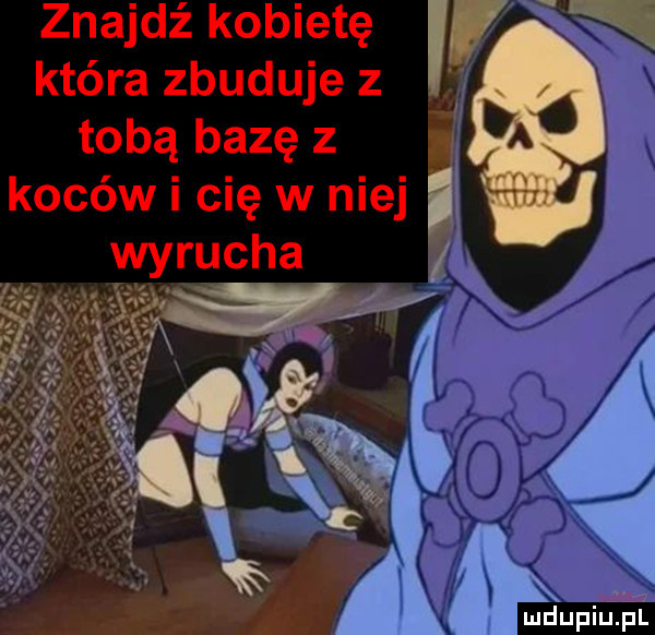 znajdź kobietę w która zbuduje z tobą bazę z kocowi cię w niej i wyrucha