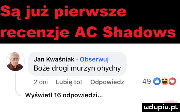 są już pierwsze recenzje ac shadows jan kwaśniak obserwui boże drogi murzyn ohydny   dm lubię to odpowiedz       wyświetl    odpowiedzi ludu iu. l