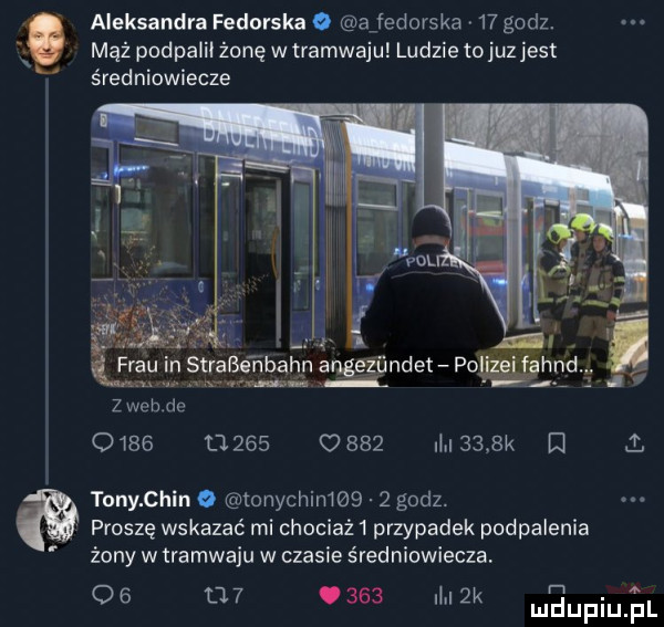 mąż podpalił żonę w tramwaju ludzie to juz jest aleksandra fedoruka ajedorske    godz. średniowiecze chbdc                i     k  . tony chin ionychin      godz. proszę wskazać mi chociaż   przypadek podpalenia żony w tramwaju w czasie średniowiecza r a os          i ll zk