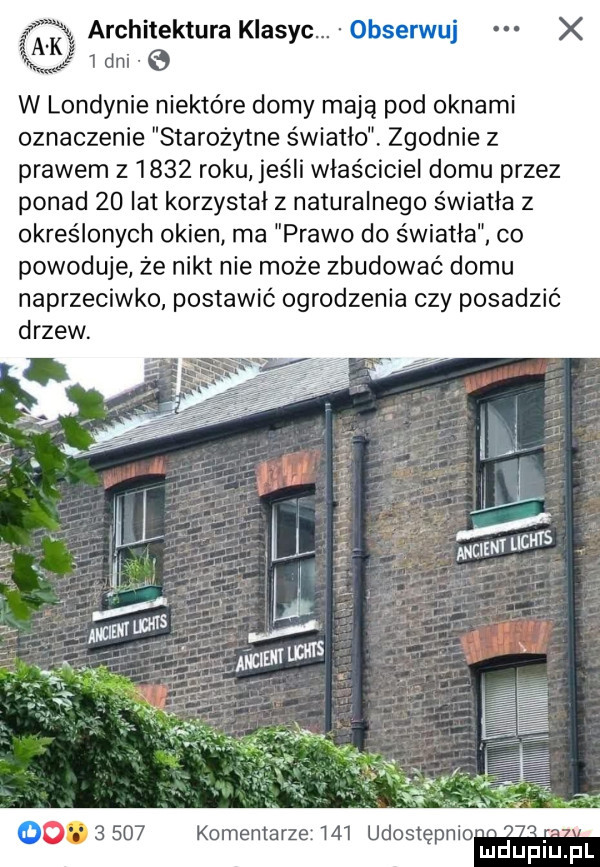 i architektura klas c. a   dni y w londynie niektóre domy mają pod oknami oznaczenie starożytne światło. zgodnie z prawem       roku jeśli właściciel domu przez ponad    ikt korzystał z naturalnego światła z określonych okien ma prawo do światła. co powoduje że nikt nie może zbudować domu naprzeciwko postawić ogrodzenia czy posadzić drzew. abakankami       komentarze     udostępni nidupińpl