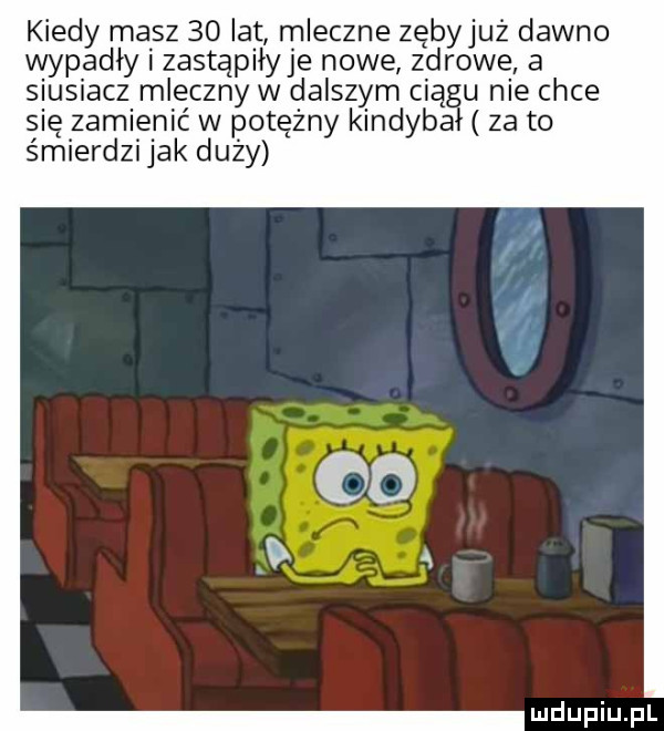 kiedy masz    lat mleczne zębyjuż dawno wypadły i zastąpiłyje nowe zdrowe a siusiasz mleczny w dalszym ciągu nie chce się zamienić w potężny kindyba śmierdzi jak duży za to
