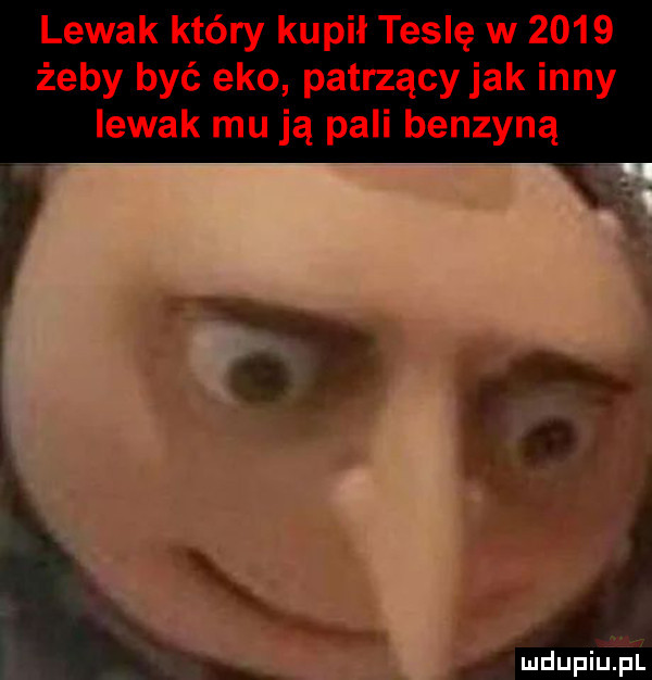 lewak który kupił teslę w      żeby być eko patrzący jak inny lewak mu ją pali benzyną