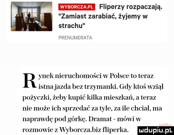 fiiperzy rozpaczają. zamiast zarabiać żyjemy w strachu prenumerata ynck nieruchomości w polsce to teraz istnajazda bez trzymanki gdy ktoś wziął pożyczki. żeby kupić kilka mieszkań. a teraz nie może ich sprzedać za tyle. za ile chcial ma naprawdę pod górkę. dramat mówi w rozmowie z wyborczabiz flipcrka