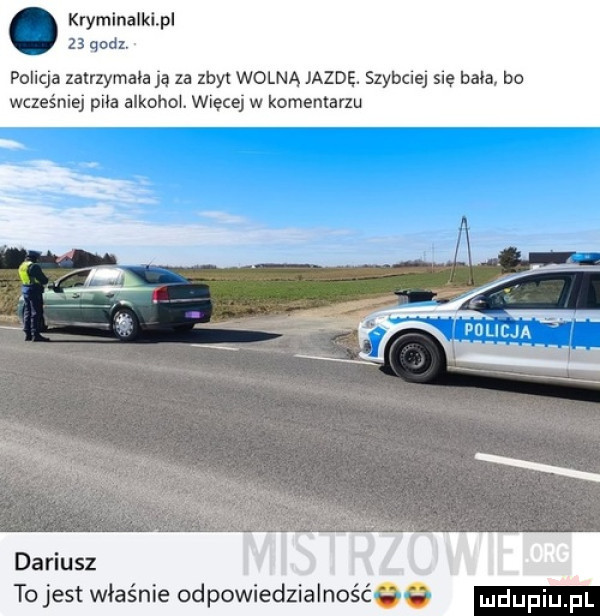 kryminalkipl    qal pollqa zatrzymała ją za  be wolną jazde. szybciej sle baba bo wcześme piła alkowo. więcej w komemanu to jest właśnie odpowiedzialność