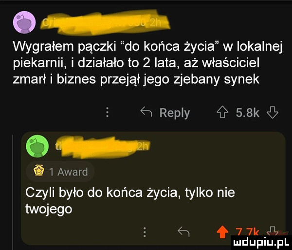 wygrałem pączki do końca życia w lokalnej piekarnii i działało to   lata aż właściciel zmarł i biznes przejął jego zjebany synek repry    k ﬁ   award czyli było do końca życia tylko nie twojego f    k ij mduplu pl