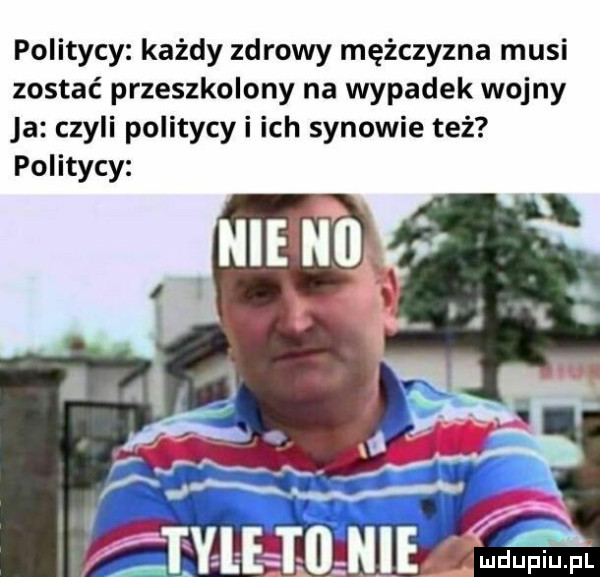 politycy każdy zdrowy mężczyzna musi zostać przeszkolony na wypadek wojny ja czyli politycyi ich synowie też politycy