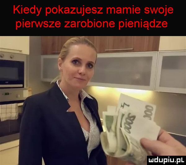 kiedy pokazujesz mamie swoje pierwsze zarobione pieniądze