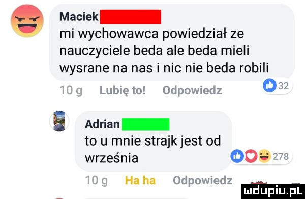 maciek mi wychowawca powiedział ze nauczyciele beda ale beda mieli wysrane na nas i nic nie beda robili ubvcw   adrian to u mnie strajkjest od września ha ha