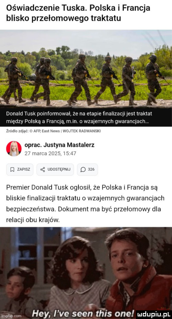 oświadczenie tuska. polska i fca blisko przełomowego traktatu s. abakankami donald tusk poinformowal ze na etapie finalizacji jest traktat między polską a francją m in o wzajemnych gwarancjach. r my w wn wdy pyarwv arwx oprac. justyna mastalerz       m stil ww ocr premier donald tusk ogłosili że polska i francja są bliskie finalizacji traktatu o wzajemnych gwarancjach bezpieczeństwa. dokument ma być przelomowy dla relacji obu krajów. nw hey i ve scen tais one ludupiu pl