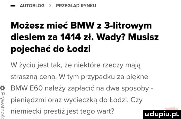 autoblog przegladrvnku możesz mieć bmw z   iitrowym dieslem za      zł. wady musisz pojechać do łodzi w zyciujest tak że niektóre rzeczy mają straszna cena. wtem przypadku za piekne bmw e   na ezy zapłacić na dwa sposoby pieniędzmx oraz wycieczka do łodzi. czy niemiecki prestizjest tego wart