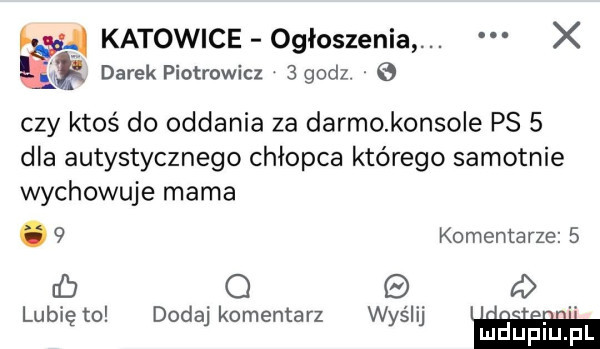 katowice ogłoszenia. x   darek piotrowicz   godz. e czy ktoś do oddania za darmokonsole ps   dla autystycznego chłopca którego samotnie wychowuje mama.   komentarze   ub o a lubię to dodaj komentarz wyślij ludupiu. pl
