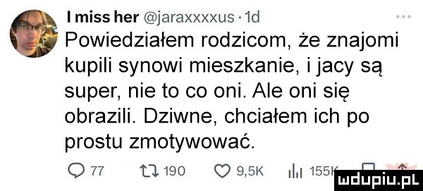 i miss her jaraxxxxus  d g powiedziałem rodzicom że znajomi kupili synowi mieszkanie ijacy są super nie to co oni. ale oni się obrazili. dziwne chciałem ich po prestu zmotywować. o          q    k    m
