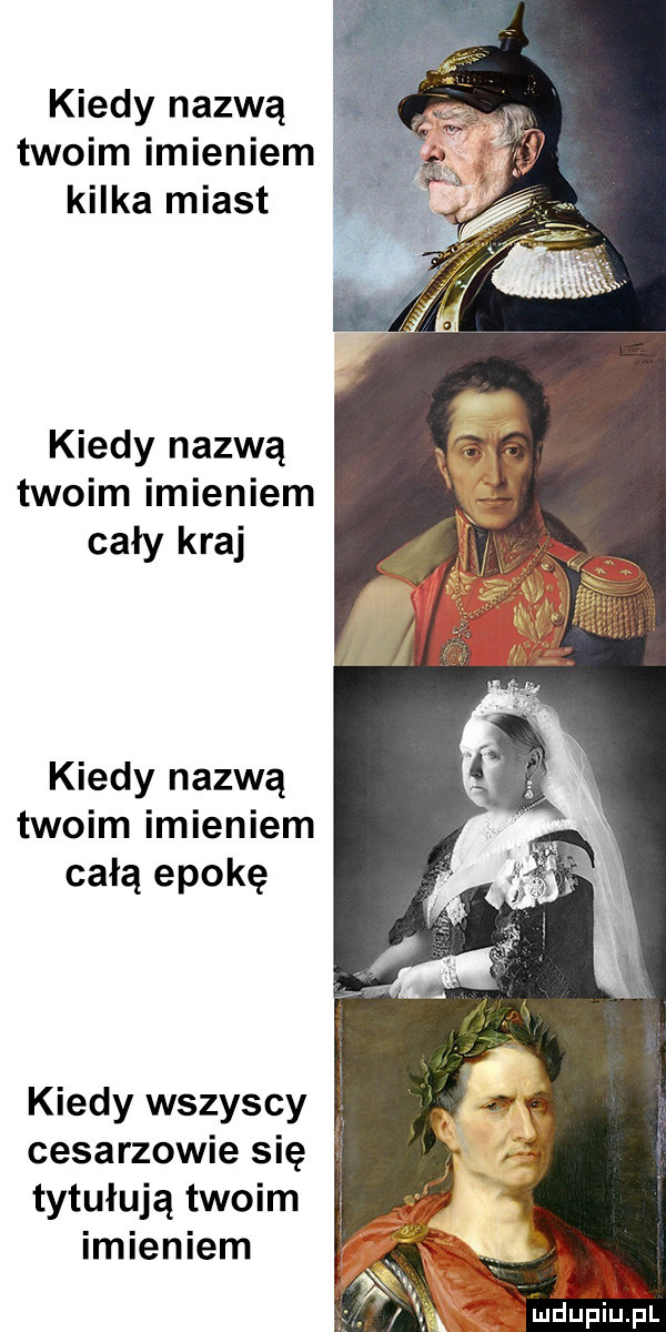 kiedy nazwą twoim imieniem i kilka miast kiedy nazwą twoim imieniem cały kraj kiedy nazwą twoim imieniem całą epokę kiedy wszyscy   cesarzowie się tytułują twoim imieniem i