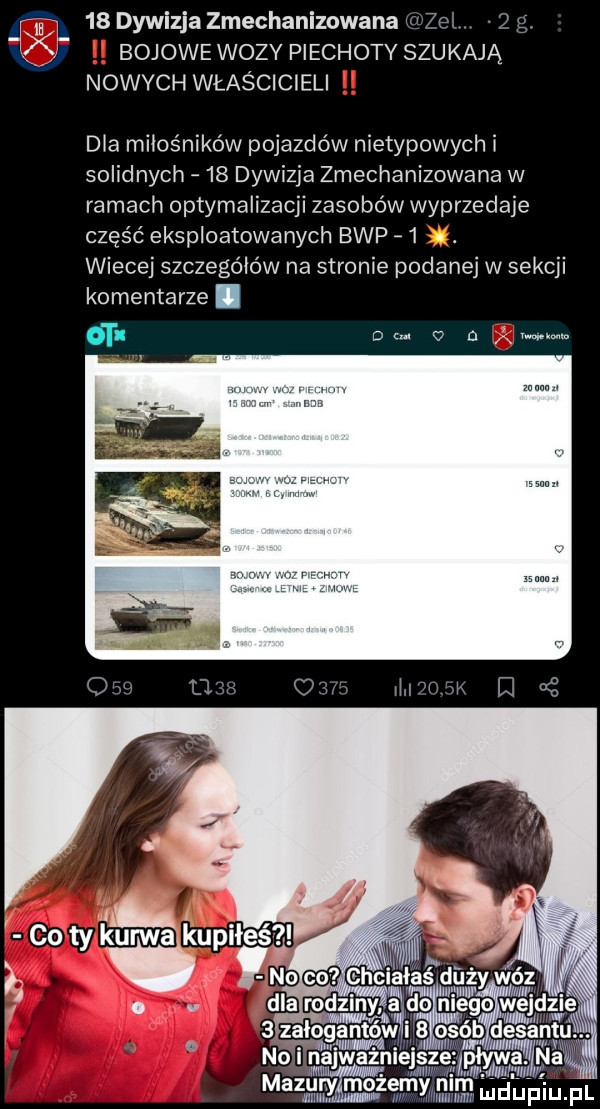 ibl    dywizja zmechanizowana    g.   bojowe wozy piechoty szukają nowych właścicieli dla miłośników pojazdów nietypowych i solidnych    dywizja zmechanizowana w ramach optymalizacji zasobów wyprzedaje część eksploatowanych bhp a . abakankami wiecej szczegółów na stronie podanej w sekcji komentarze.  r. dc v   c. amman      załogantów     ob des aktu i i n aar   mazury możemy   . mduplu il
