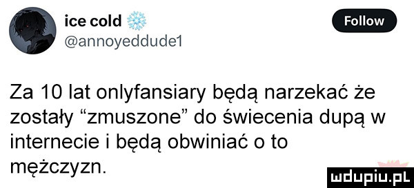 ice cold annoyeddude i za    lat onlyfansiary będą narzekać że zostały zmuszone do świecenia dupą w internecie i będą obwiniać oto mężczyzn