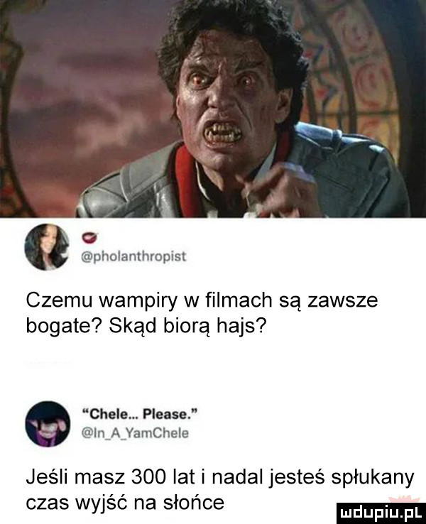 o pholanthroplst czemu wampiry w filmach są zawsze bogate skąd biorą hajs ciele. please in a yamcheie jeśli masz     lat i nadal jesteś spłukany czas wyjść na słońce