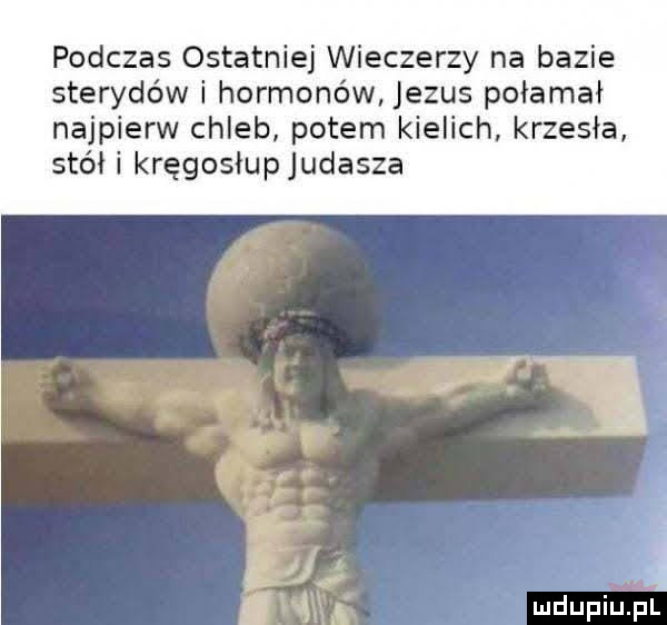 podczas ostatniej wieczerzy na bazie sterydów i hormonów jezus połamał najpierw chleb potem kielich krzesła stółi kręgosłupjudasza r l a   hśiml