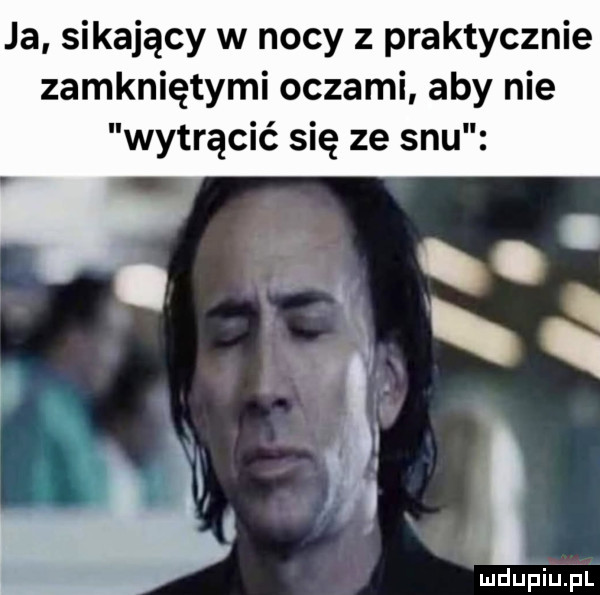 ja sikający w nocy z praktycznie zamkniętymi oczami aby nie wytrącić się ze snu