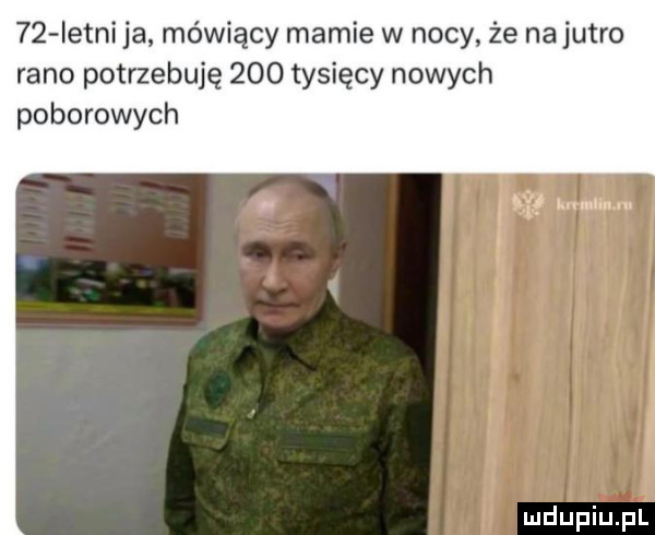 istni ja mówiący mamie w nocy że na jutro rano potrzebuję     tysięcy nowych poborowych