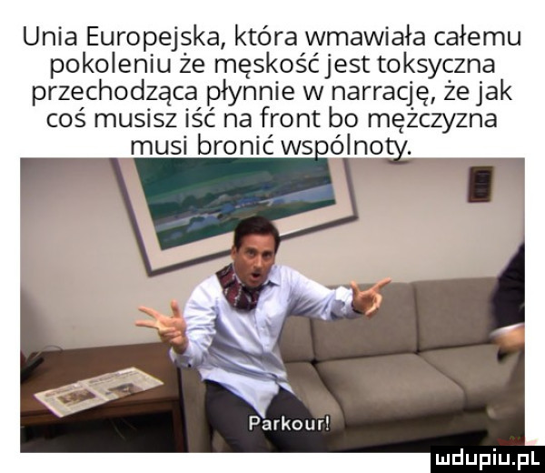 unia europejska która wmawiała całemu pokoleniu że męskośćjest toksyczna przechodząca płynnie w narrację ze jak coś musisz iść na front bo mężczyzna musi bronić ws óinpg. parkour ludupiu j il
