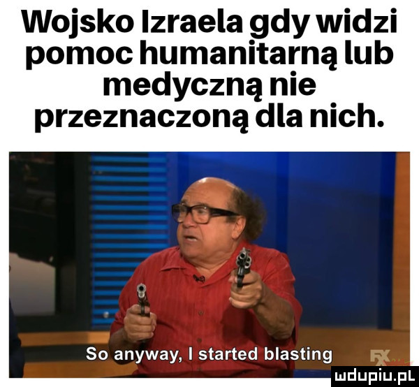 wojsko izraela gdy widzi pomoc humanitarną lub medyczną nie przeznaczoną dla nich. so anyway i started blasting
