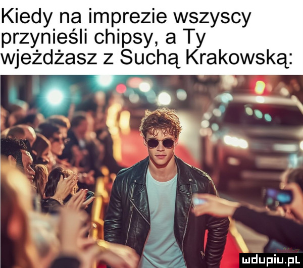 kiedy na imprezie wszyscy przynieśli chipsy a ty wjeżdżasz z suchą krakowską. k śiqz