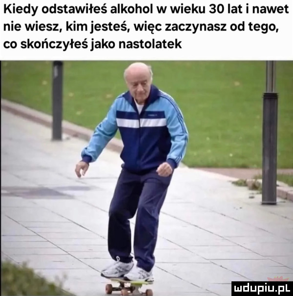 kiedy odstawiłeś alkohol w wieku    lat i nawet nie wiesz kimjesteś więc zaczynasz od tego co skończyłeś jako nastolatek