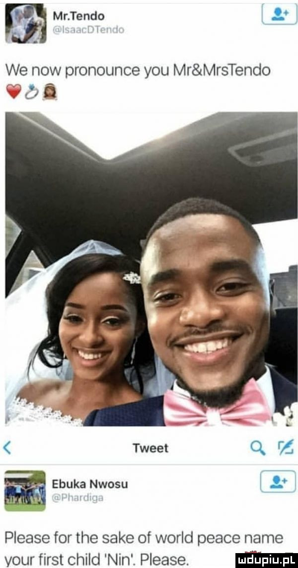 m mr tondo we now pronounce y-u mr mrstendo. abakankami l e tweet q z ebuka naosu   please for tee sake of wored peace nade vour fiest child nin. please