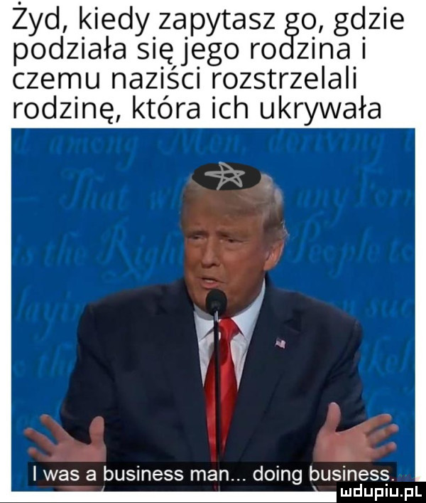 żyd kiedy zapytasz o gcizie podziała sięljęgo ro zina i czemu naziści rozstrzelali rodzinę która ich ukowała f idas a business man. doing business mdupiu. pl