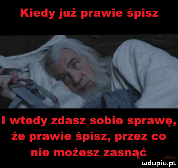 kiedy już prawie śpisz i wtedy zdasz sobie sprawę że prawie śpisz przez co nie możesz zasnąć