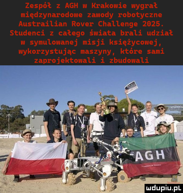 zespół z agh w krakowie wygrał międzynarodowe zawody robotyczne austrii lian rover challenge     . studenci z całego świata brali udział. w symulowanej misji księżycowej wykorzystując maszyny które sami zaprojektowali i zbudowali