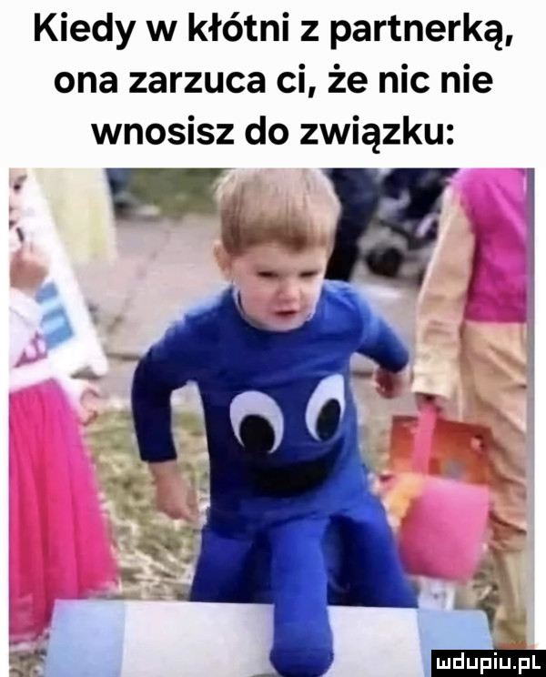 kiedy w kłótni z partnerką ona zarzuca ci że nic nie wnosisz do związku