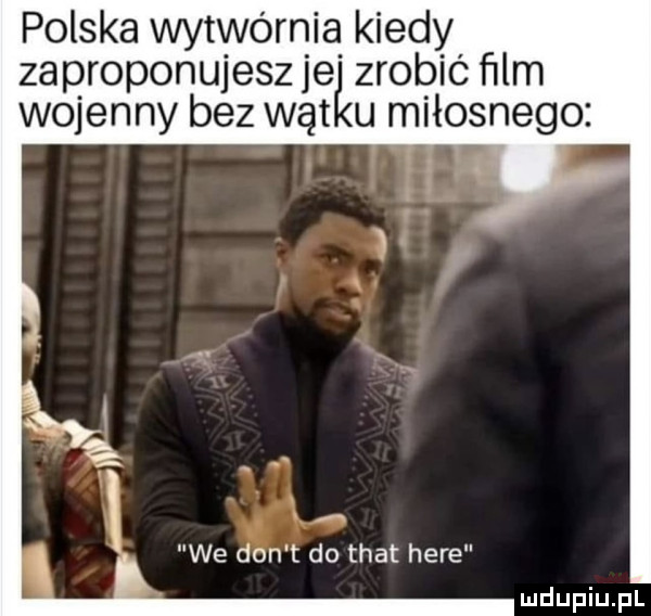 polska wytwórnia kiedy zaproponujesz je zrobic ﬁlm wojenny bez wat u miłosnego we don t do trat here