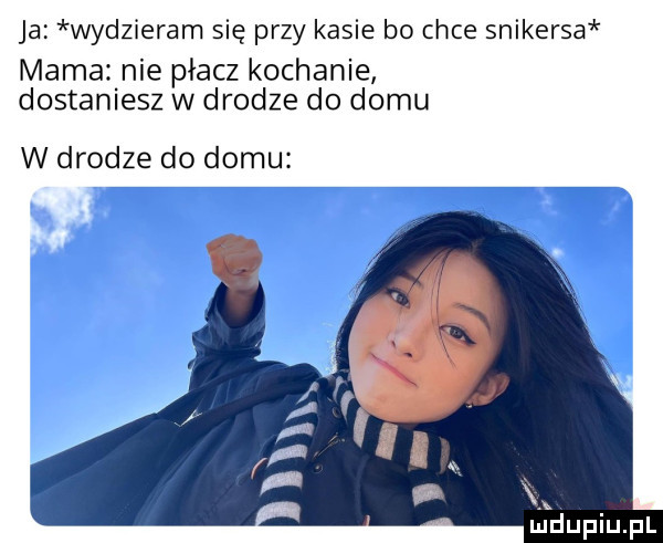 ja wydzieram się przy kasie bo chce snikersa mama nie płacz kochanie dostaniesz w drodze do domu w drodze do domu m