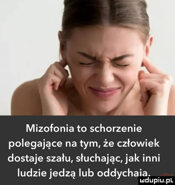 mizofonia to schorzenie polegające na tym że człowiek dostaje szału słuchając jak inni iudziejedzą lub oddychała. lud upiu. pl