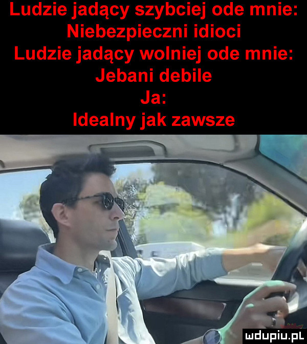 ludzie jadący szybciej ode mnie niebezpieczni idioci ludzie jadący wolniej ode mnie jebani debile ja idealny jak zawsze