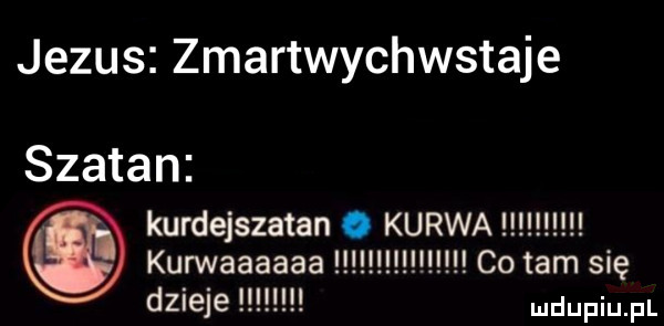 jezus zmartwychwstaje szatan kurdejszatan. kurwa kurwaaaaaa co tam się dzieje