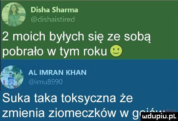 disha sharpa dąs naimrpd   moich byłych się ze sobą pobrało w tym roku   al imran khan j suka taka toksyczna że zmienia ziomeczków w    mm