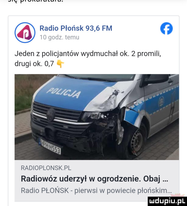 ó radeensv jeden z policjantów wydmuchał ok   promili drugi  k.     radidplonsk pi. radiowóz uderzył w ogrodzenie. obaj radio płońsk pierwsi w powiecie płońskim