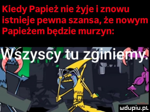 kiedy papież nie żyje i znowu istnieje pewna szansa że nowym papieżem będzie murzyn