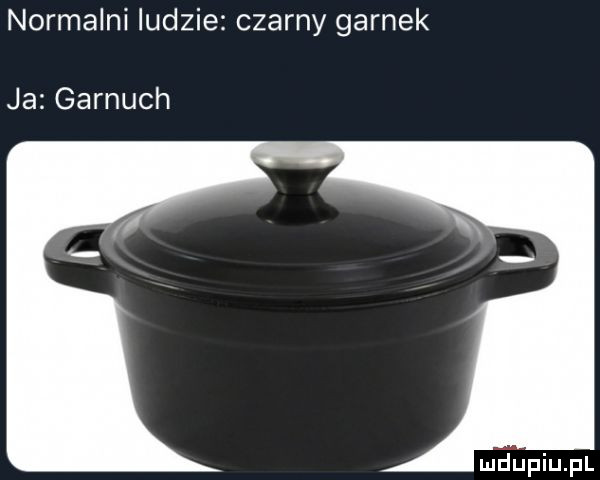 normalni ludzie czarny garnek ja garłuch
