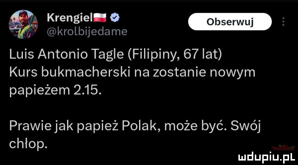 krenel o krolbijedame luis antonio tygle filipiny    lat kurs bukmacherski na zostanie nowym papieżem     . prawiejak papież polak może być. swój chłop