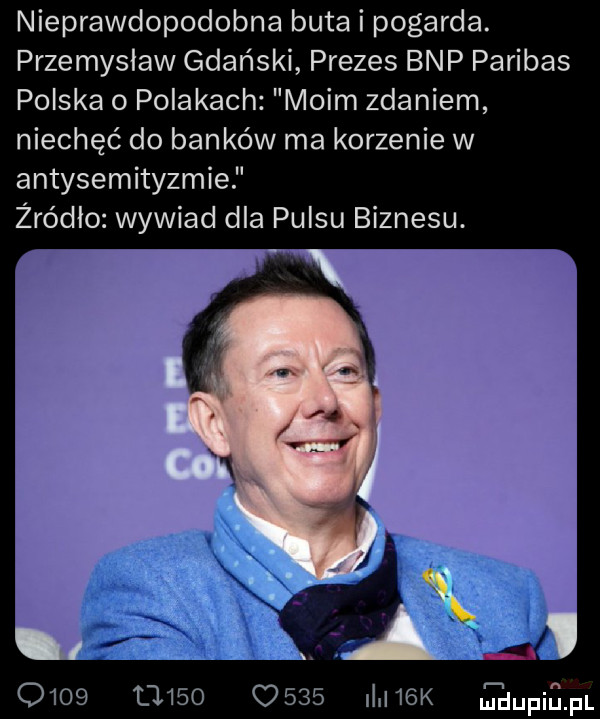 nieprawdopodobna buta i pogarda. przemysław gdański prezes bhp parobas polska o polakach moim zdaniem niechęć do banków ma korzenie w antysemityzmie żródło wywiad dla pulsu biznesu.                  i  k plam