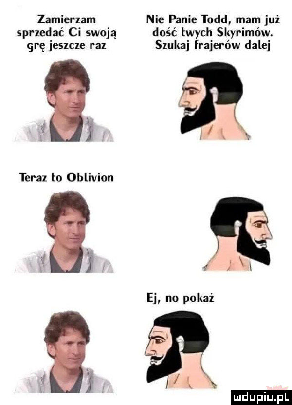 zamierzam nie panie todd mam już sprzedać ci swoją dość twych skyrimów. grę jeszcze raz szukaj frajerów dalej     é n ej no pokaż duciu. pl