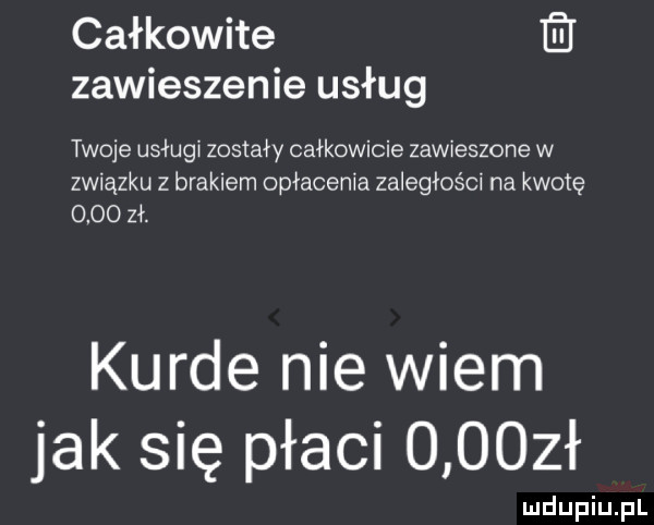 całkowite zawieszenie usług twoje usługi zostały całkowicie zawieszone w związku z brakiem opłacenia zaległości na kwotę      zł. kurde nie wiem jak się płaci      ł